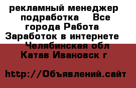 рекламный менеджер (подработка) - Все города Работа » Заработок в интернете   . Челябинская обл.,Катав-Ивановск г.